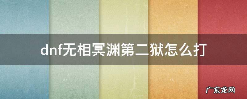 地下城无相冥渊第四狱怎么打 dnf无相冥渊第二狱怎么打