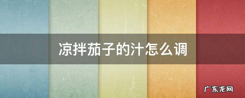 凉拌茄子的汁怎么调好吃 凉拌茄子的汁怎么调
