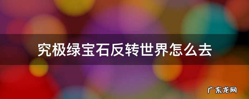 口袋妖怪究极绿宝反转世界为咋进 究极绿宝石反转世界怎么去