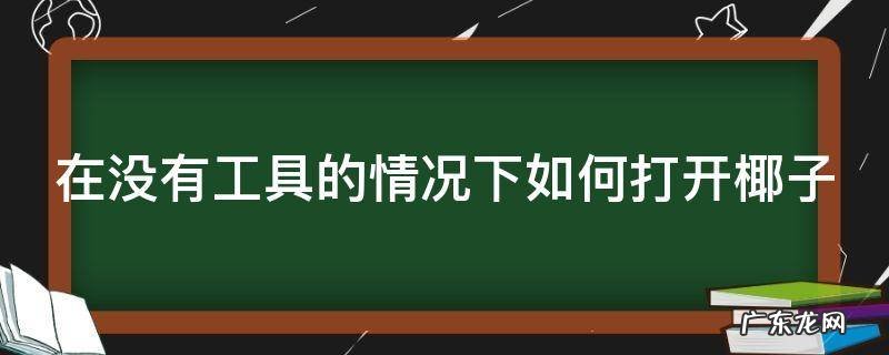 在没有工具的情况下如何打开椰子肉 在没有工具的情况下如何打开椰子