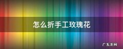 怎么折手工玫瑰花 简单的花怎么折 手工玫瑰花