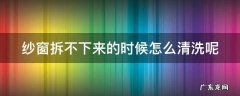 纱窗拆不了怎么清洗 纱窗拆不下来的时候怎么清洗呢