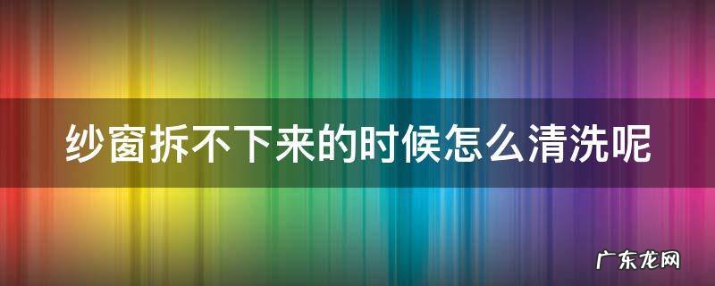 纱窗拆不了怎么清洗 纱窗拆不下来的时候怎么清洗呢