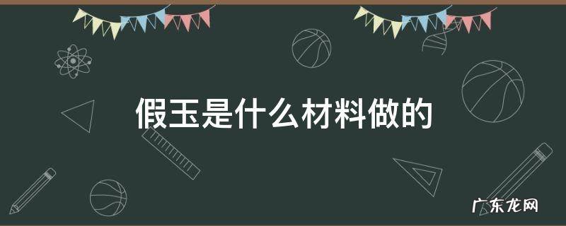 假玉是什么材料做的 市面上假玉是什么做的