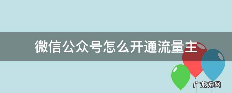 微信公众号怎么开通流量主 微信公众平台开通流量主有什么好处
