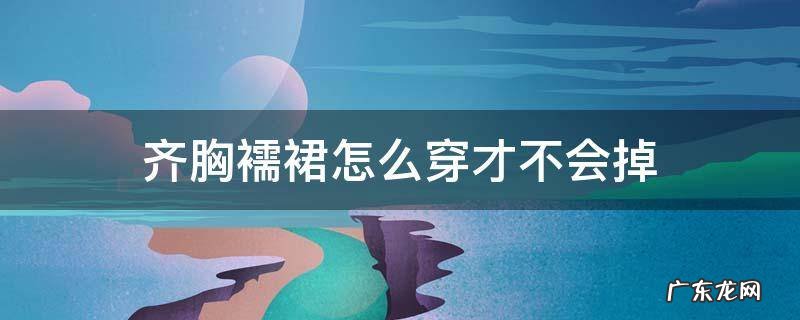 齐胸襦裙怎么穿才不会掉 齐胸襦裙怎么能不掉