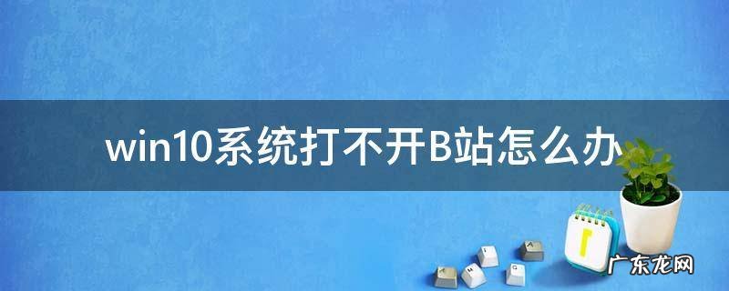 win10系统打不开B站怎么办 电脑无法打开b站