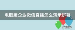 企业微信电脑版如何直播 电脑版企业微信直播怎么演示屏幕