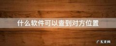 什么软件可以查到对方位置 什么软件可以查到对方位置免费的
