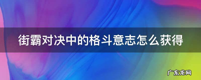 街霸对决 格斗意志 街霸对决中的格斗意志怎么获得