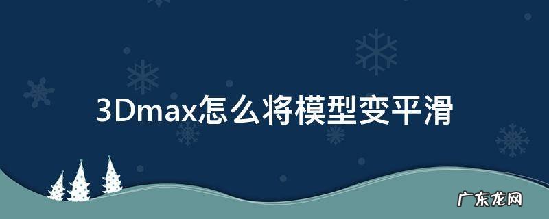 3Dmax怎么将模型变平滑 3dmax面平滑