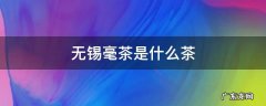 无锡毫茶是绿茶吗 无锡毫茶是什么茶
