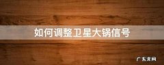 怎么调卫星大锅信号 如何调整卫星大锅信号
