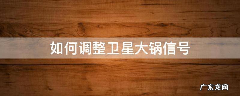 怎么调卫星大锅信号 如何调整卫星大锅信号