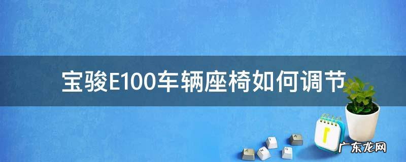 宝骏E100车辆座椅如何调节 宝骏e100能改后排座椅吧