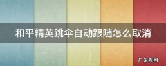 和平精英跳伞自动跟随怎么取消 和平精英跳伞自动跟随怎么回事