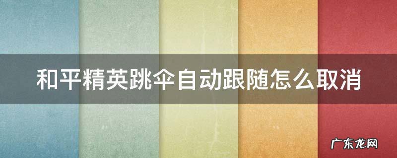 和平精英跳伞自动跟随怎么取消 和平精英跳伞自动跟随怎么回事