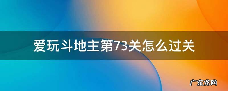 爱玩斗地主第73关怎么过关 欢乐斗地主专家第73关怎么通过