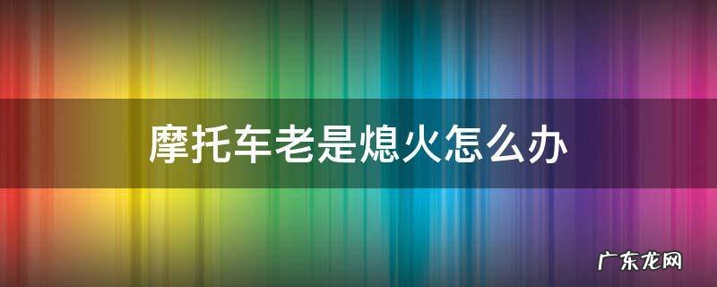 摩托车老是熄火怎么办像供油不足 摩托车老是熄火怎么办