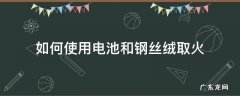 如何使用电池和钢丝绒取火 电池钢丝绒怎么生火