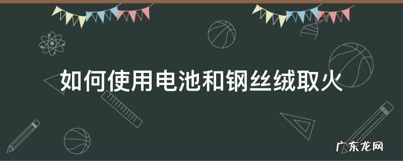 如何使用电池和钢丝绒取火 电池钢丝绒怎么生火
