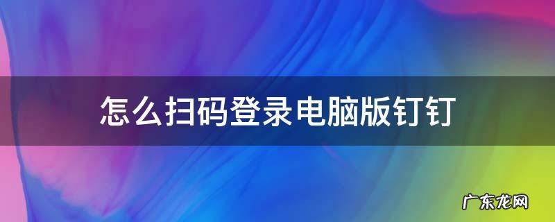 钉钉电脑版如何扫码登录 怎么扫码登录电脑版钉钉