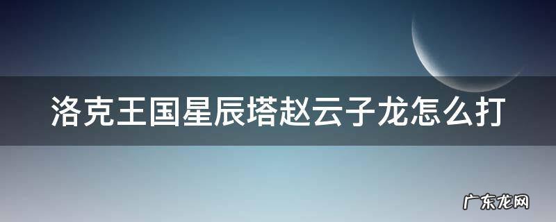 洛克王国星辰塔赵云子龙怎么打平民 洛克王国星辰塔赵云子龙怎么打