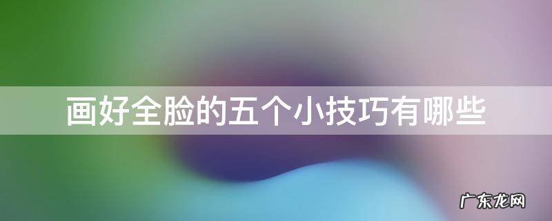 怎样画脸最简单画法 画好全脸的五个小技巧有哪些