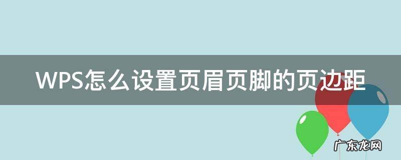 wps页眉页脚距离 WPS怎么设置页眉页脚的页边距