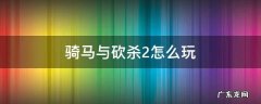 骑马与砍杀2如何玩 骑马与砍杀2怎么玩