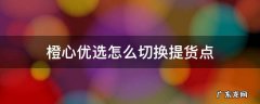 橙心优选怎么申请成为提货点 橙心优选怎么切换提货点