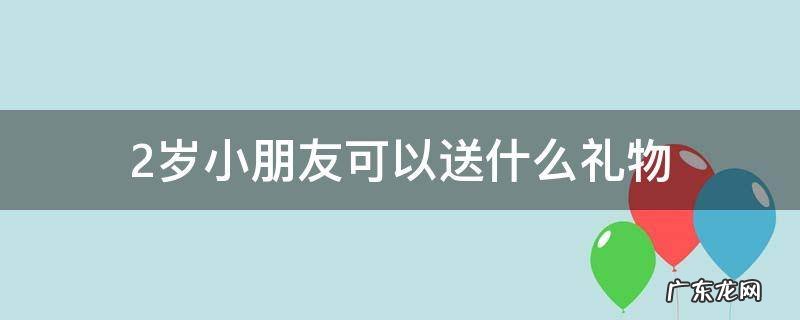 送2岁小孩什么礼物 2岁小朋友可以送什么礼物