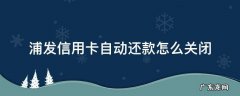 浦发信用卡自动还款怎么关闭 如何关闭浦发信用卡