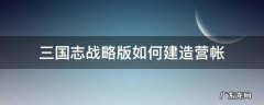 三国志战略版 建造营帐 三国志战略版如何建造营帐