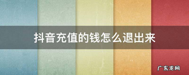 抖音充值的钱能退回来吗 抖音充值的钱怎么退出来