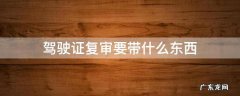 驾驶证复审要带什么东西 驾驶证复审体检还需要带驾驶证带照片?