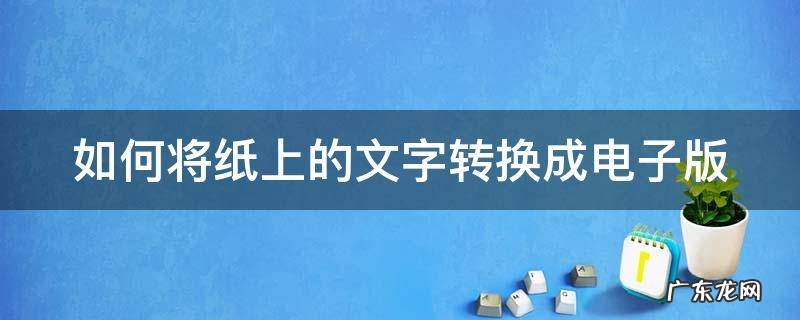 如何将纸上的文字转换成电子版 如何将纸上的文字转换成电子版文档