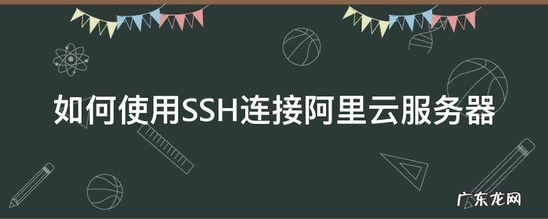 如何使用SSH连接阿里云服务器 阿里云服务器怎么开启ssh