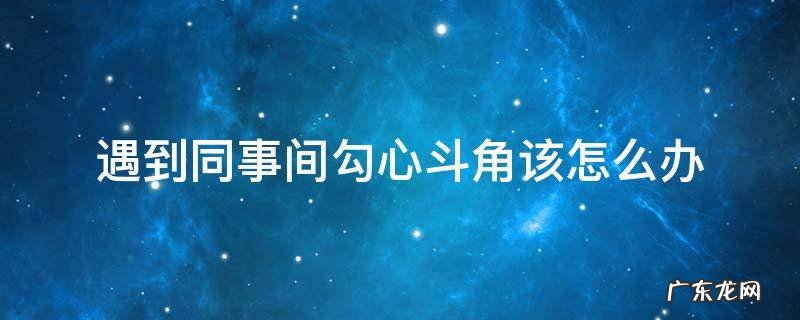 遇到同事间勾心斗角该怎么办 同事之间的勾心斗角怎么办