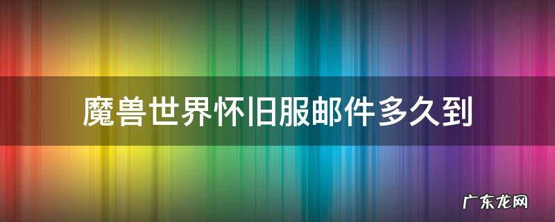 魔兽世界怀旧服发邮件多久收到 魔兽世界怀旧服邮件多久到