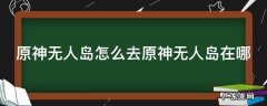 元神无人岛怎么过去 原神无人岛怎么去原神无人岛在哪
