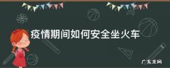 疫情期间如何安全坐火车 疫情期间怎么坐火车安全