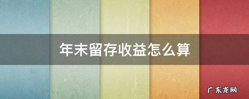 留存收益年末数怎么计算 年末留存收益怎么算