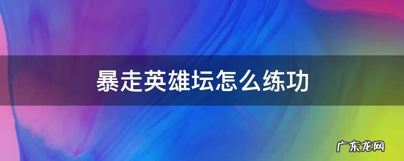 暴走英雄坛练功能干嘛 暴走英雄坛怎么练功