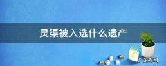 灵渠被入选什么遗产 2018年,灵渠被入选什么遗产