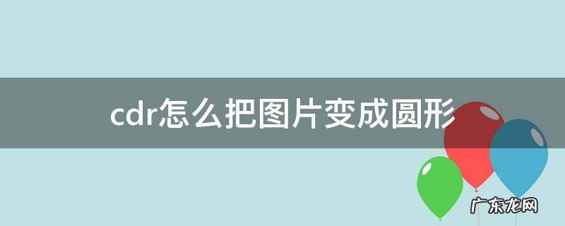 cdr怎么把图片变成圆形 cdr怎么把图片变成圆角