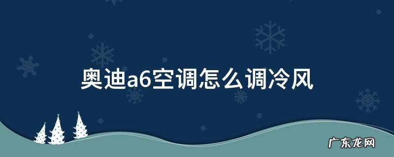 20款奥迪a6空调怎么调整冷热风 奥迪a6空调怎么调冷风