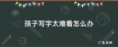 小孩写字太难看了怎么办 孩子写字太难看怎么办