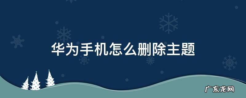 华为手机怎么删除主题壁纸 华为手机怎么删除主题