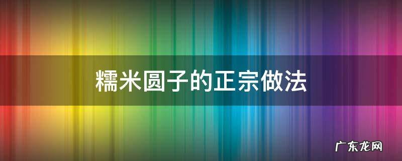 糯米圆子的正宗做法 糯米圆子的正宗做法不带馅的窍门
